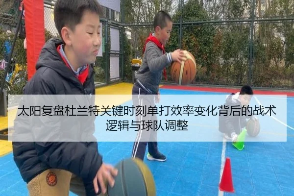 太阳复盘杜兰特关键时刻单打效率变化背后的战术逻辑与球队调整
