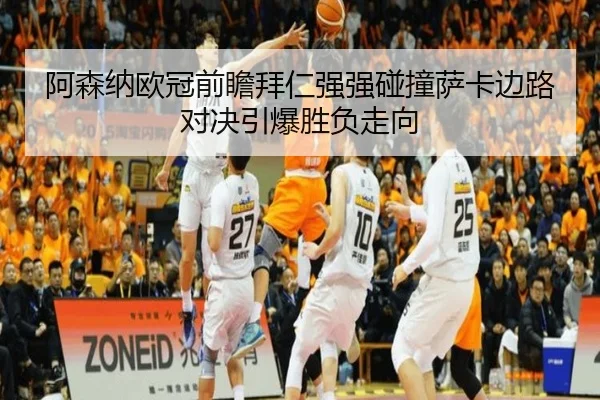 阿森纳欧冠前瞻拜仁强强碰撞萨卡边路对决引爆胜负走向
