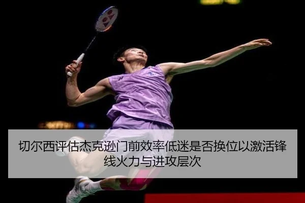 切尔西评估杰克逊门前效率低迷是否换位以激活锋线火力与进攻层次