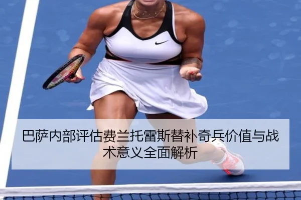 巴萨内部评估费兰托雷斯替补奇兵价值与战术意义全面解析