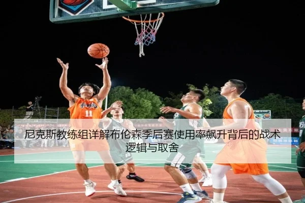 尼克斯教练组详解布伦森季后赛使用率飙升背后的战术逻辑与取舍