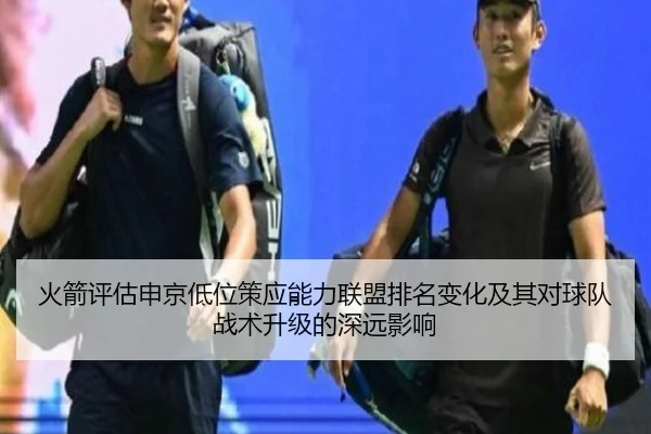 火箭评估申京低位策应能力联盟排名变化及其对球队战术升级的深远影响