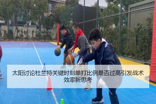 太阳讨论杜兰特关键时刻单打比例是否过高引发战术效率新思考