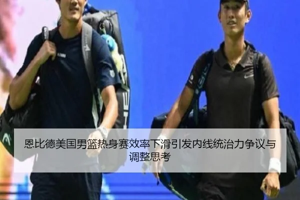 恩比德美国男篮热身赛效率下滑引发内线统治力争议与调整思考