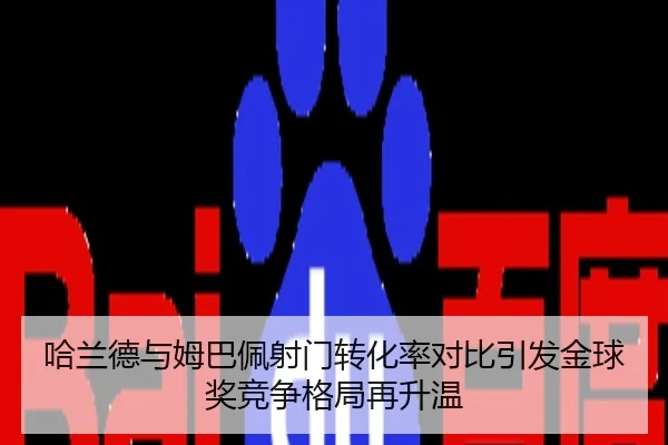 哈兰德与姆巴佩射门转化率对比引发金球奖竞争格局再升温